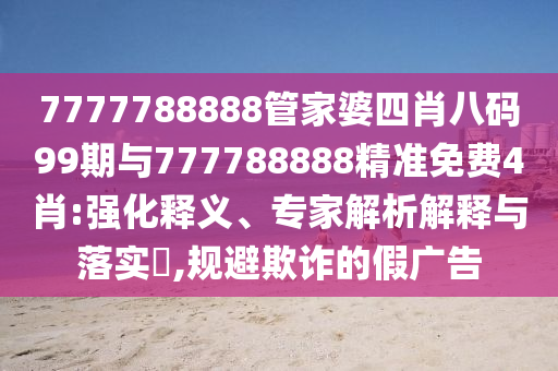 7777788888管家婆四肖八碼99期與777788888精準免費4肖:強化釋義、專家解析解釋與落實?,規(guī)避欺詐的假廣告