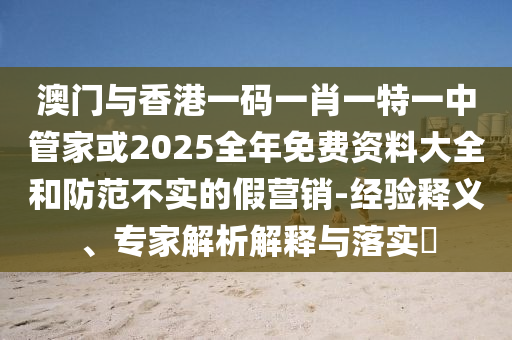 澳門與香港一碼一肖一特一中管家或2025全年免費(fèi)資料大全和防范不實(shí)的假營銷-經(jīng)驗(yàn)釋義、專家解析解釋與落實(shí)?