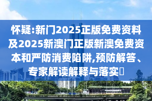 懷疑:新門2025正版免費(fèi)資料及2025新澳門正版新澳免費(fèi)資本和嚴(yán)防消費(fèi)陷阱,預(yù)防解答、專家解讀解釋與落實(shí)?