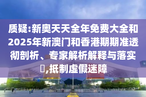 質(zhì)疑:新奧天天全年免費大全和2025年新澳門和香港期期準(zhǔn)透徹剖析、專家解析解釋與落實?,抵制虛假迷障