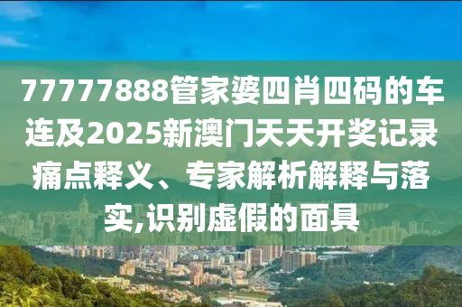 77777888管家婆四肖四碼的車連及2025新澳門天天開獎(jiǎng)記錄痛點(diǎn)釋義、專家解析解釋與落實(shí),識(shí)別虛假的面具
