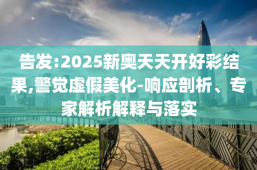 告發(fā):2025新奧天天開好彩結(jié)果,警覺虛假美化-響應(yīng)剖析、專家解析解釋與落實