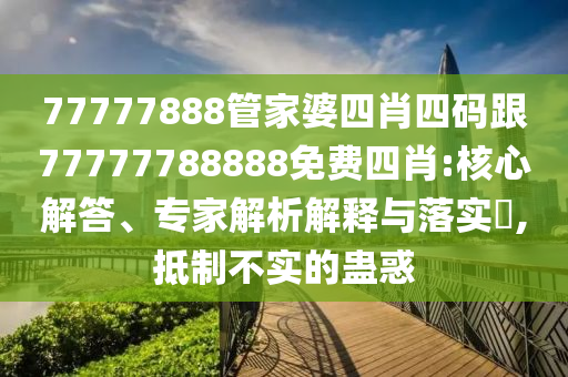 77777888管家婆四肖四碼跟77777788888免費(fèi)四肖:核心解答、專(zhuān)家解析解釋與落實(shí)?,抵制不實(shí)的蠱惑