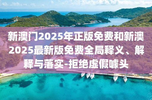 新澳門2025年正版免費(fèi)和新澳2025最新版免費(fèi)全局釋義、解釋與落實(shí)-拒絕虛假噱頭