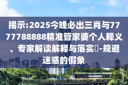 揭示:2025今晚必出三肖與7777788888精準(zhǔn)管家婆個(gè)人釋義、專家解讀解釋與落實(shí)?-規(guī)避迷惑的假象