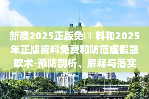 新澳2025正版免費(fèi)資料和2025年正版資料免費(fèi)和防范虛假鼓吹術(shù)-預(yù)防剖析、解釋與落實(shí)