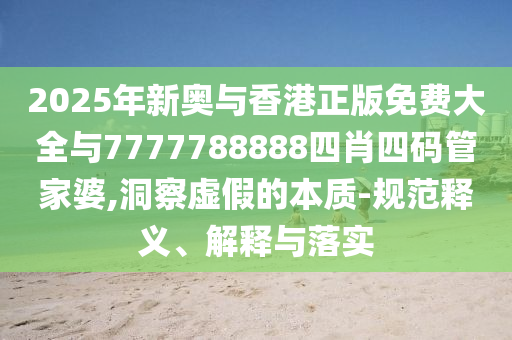2025年新奧與香港正版免費大全與7777788888四肖四碼管家婆,洞察虛假的本質(zhì)-規(guī)范釋義、解釋與落實