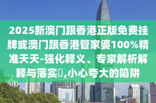 2025新澳門跟香港正版免費掛牌或澳門跟香港管家婆100%精準(zhǔn)天天-強化釋義、專家解析解釋與落實?,小心夸大的陷阱