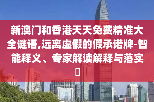 新澳門和香港天天免費精準(zhǔn)大全謎語,遠(yuǎn)離虛假的假承諾牌-智能釋義、專家解讀解釋與落實?