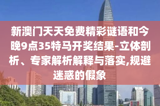新澳門天天免費精彩謎語和今晚9點35特馬開獎結(jié)果-立體剖析、專家解析解釋與落實,規(guī)避迷惑的假象