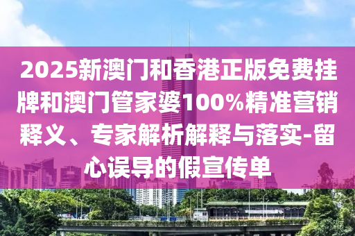 2025新澳門和香港正版免費(fèi)掛牌和澳門管家婆100%精準(zhǔn)營銷釋義、專家解析解釋與落實-留心誤導(dǎo)的假宣傳單
