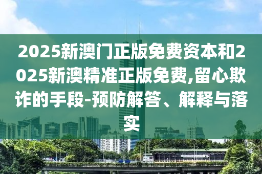 2025新澳門正版免費(fèi)資本和2025新澳精準(zhǔn)正版免費(fèi),留心欺詐的手段-預(yù)防解答、解釋與落實(shí)