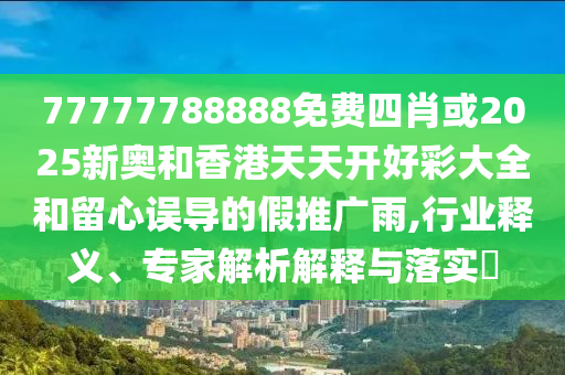 77777788888免費四肖或2025新奧和香港天天開好彩大全和留心誤導的假推廣雨,行業(yè)釋義、專家解析解釋與落實?