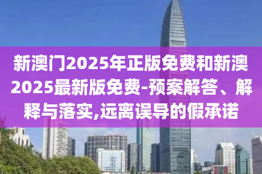 新澳門2025年正版免費(fèi)和新澳2025最新版免費(fèi)-預(yù)案解答、解釋與落實(shí),遠(yuǎn)離誤導(dǎo)的假承諾