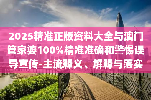 2025精準正版資料大全與澳門管家婆100%精準準確和警惕誤導(dǎo)宣傳-主流釋義、解釋與落實