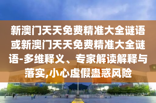 新澳門天天免費精準大全謎語或新澳門天天免費精準大全謎語-多維釋義、專家解讀解釋與落實,小心虛假蠱惑風險