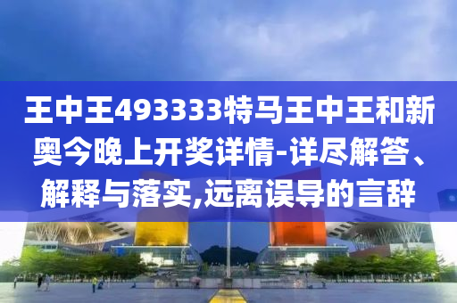 王中王493333特馬王中王和新奧今晚上開獎詳情-詳盡解答、解釋與落實,遠離誤導的言辭