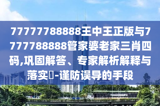 77777788888王中王正版與7777788888管家婆老家三肖四碼,鞏固解答、專家解析解釋與落實?-謹防誤導的手段