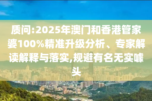 質問:2025年澳門和香港管家婆100%精準升級分析、專家解讀解釋與落實,規(guī)避有名無實噱頭