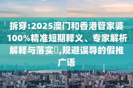 拆穿:2025澳門和香港管家婆100%精準(zhǔn)短期釋義、專家解析解釋與落實(shí)?,規(guī)避誤導(dǎo)的假推廣語(yǔ)