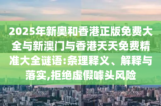 2025年新奧和香港正版免費大全與新澳門與香港天天免費精準大全謎語:條理釋義、解釋與落實,拒絕虛假噱頭風險