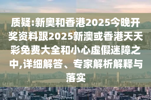 質(zhì)疑:新奧和香港2025今晚開獎(jiǎng)資料跟2025新澳或香港天天彩免費(fèi)大全和小心虛假迷障之中,詳細(xì)解答、專家解析解釋與落實(shí)