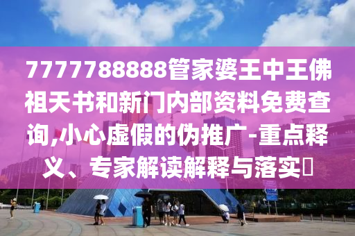 7777788888管家婆王中王佛祖天書和新門內(nèi)部資料免費查詢,小心虛假的偽推廣-重點釋義、專家解讀解釋與落實?