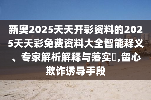 新奧2025天天開彩資料的2025天天彩免費(fèi)資料大全智能釋義、專家解析解釋與落實(shí)?,留心欺詐誘導(dǎo)手段