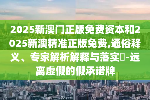 2025新澳門正版免費資本和2025新澳精準正版免費,通俗釋義、專家解析解釋與落實?-遠離虛假的假承諾牌