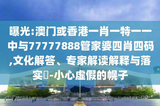 曝光:澳門或香港一肖一特一一中與77777888管家婆四肖四碼,文化解答、專家解讀解釋與落實(shí)?-小心虛假的幌子