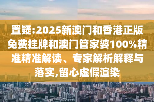 置疑:2025新澳門和香港正版免費(fèi)掛牌和澳門管家婆100%精準(zhǔn)精準(zhǔn)解讀、專家解析解釋與落實(shí),留心虛假渲染