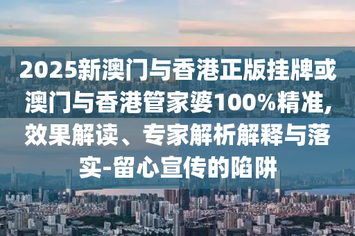 2025新澳門與香港正版掛牌或澳門與香港管家婆100%精準(zhǔn),效果解讀、專家解析解釋與落實-留心宣傳的陷阱