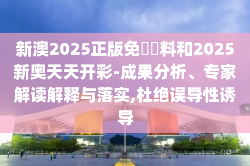 新澳2025正版免費資料和2025新奧天天開彩-成果分析、專家解讀解釋與落實,杜絕誤導性誘導