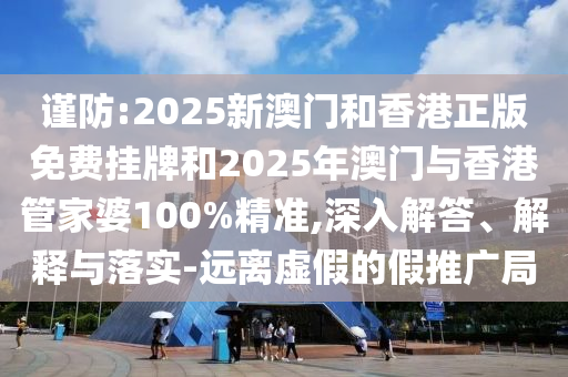 謹(jǐn)防:2025新澳門和香港正版免費(fèi)掛牌和2025年澳門與香港管家婆100%精準(zhǔn),深入解答、解釋與落實(shí)-遠(yuǎn)離虛假的假推廣局