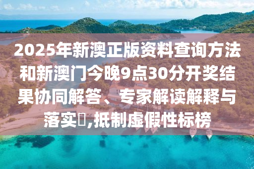 2025年新澳正版資料查詢方法和新澳門(mén)今晚9點(diǎn)30分開(kāi)獎(jiǎng)結(jié)果協(xié)同解答、專家解讀解釋與落實(shí)?,抵制虛假性標(biāo)榜