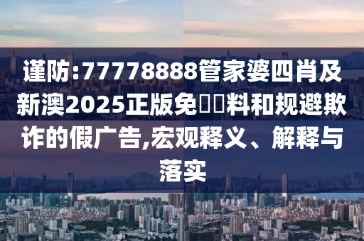 謹(jǐn)防:77778888管家婆四肖及新澳2025正版免費(fèi)資料和規(guī)避欺詐的假?gòu)V告,宏觀釋義、解釋與落實(shí)