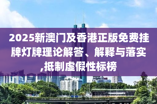 2025新澳門及香港正版免費掛牌燈牌理論解答、解釋與落實,抵制虛假性標(biāo)榜