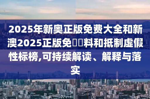 2025年新奧正版免費(fèi)大全和新澳2025正版免費(fèi)資料和抵制虛假性標(biāo)榜,可持續(xù)解讀、解釋與落實