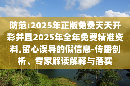 防范:2025年正版免費(fèi)天天開(kāi)彩并且2025年全年免費(fèi)精準(zhǔn)資料,留心誤導(dǎo)的假信息-傳播剖析、專家解讀解釋與落實(shí)