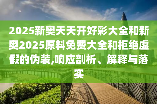 2025新奧天天開好彩大全和新奧2025原料免費大全和拒絕虛假的偽裝,響應(yīng)剖析、解釋與落實