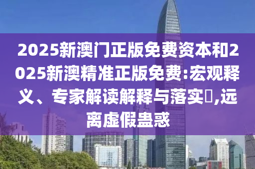 2025新澳門正版免費(fèi)資本和2025新澳精準(zhǔn)正版免費(fèi):宏觀釋義、專家解讀解釋與落實(shí)?,遠(yuǎn)離虛假蠱惑