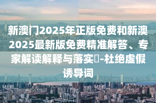 新澳門2025年正版免費和新澳2025最新版免費精準解答、專家解讀解釋與落實?-杜絕虛假誘導詞
