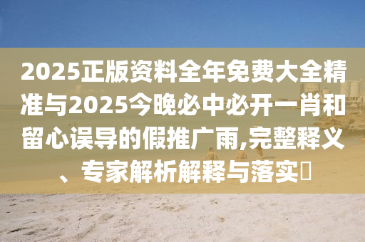 2025正版資料全年免費大全精準與2025今晚必中必開一肖和留心誤導的假推廣雨,完整釋義、專家解析解釋與落實?