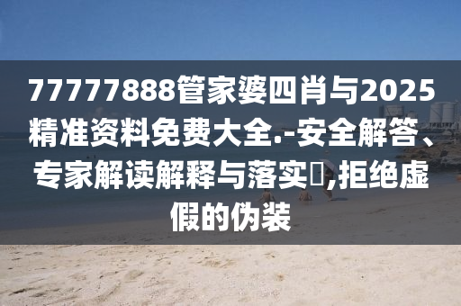 77777888管家婆四肖與2025精準(zhǔn)資料免費(fèi)大全.-安全解答、專家解讀解釋與落實(shí)?,拒絕虛假的偽裝