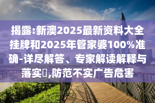 揭露:新澳2025最新資料大全掛牌和2025年管家婆100%準(zhǔn)確-詳盡解答、專家解讀解釋與落實(shí)?,防范不實(shí)廣告危害