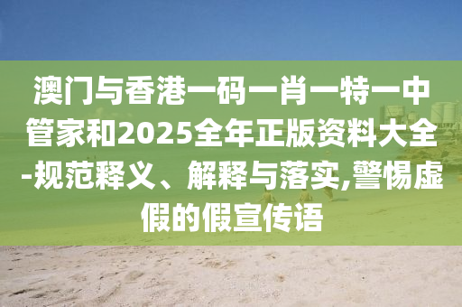 澳門與香港一碼一肖一特一中管家和2025全年正版資料大全-規(guī)范釋義、解釋與落實,警惕虛假的假宣傳語