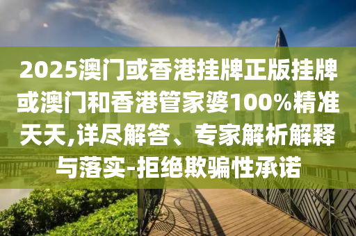 2025澳門(mén)或香港掛牌正版掛牌或澳門(mén)和香港管家婆100%精準(zhǔn)天天,詳盡解答、專家解析解釋與落實(shí)-拒絕欺騙性承諾