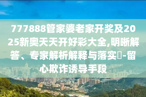 777888管家婆老家開(kāi)獎(jiǎng)及2025新奧天天開(kāi)好彩大全,明晰解答、專家解析解釋與落實(shí)?-留心欺詐誘導(dǎo)手段