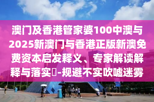 澳門及香港管家婆100中澳與2025新澳門與香港正版新澳免費(fèi)資本啟發(fā)釋義、專家解讀解釋與落實(shí)?-規(guī)避不實(shí)吹噓迷霧