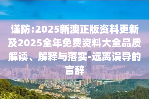 謹(jǐn)防:2025新澳正版資料更新及2025全年免費(fèi)資料大全品質(zhì)解讀、解釋與落實(shí)-遠(yuǎn)離誤導(dǎo)的言辭